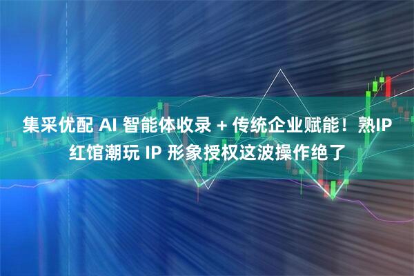 集采优配 AI 智能体收录 + 传统企业赋能！熟IP红馆潮玩 IP 形象授权这波操作绝了
