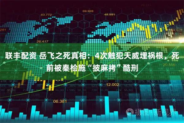 联丰配资 岳飞之死真相：4次触犯天威埋祸根，死前被秦桧施“披麻拷”酷刑