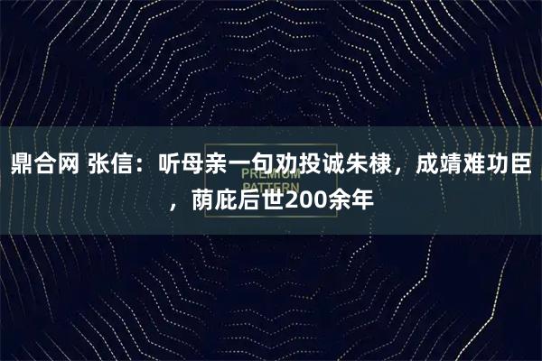 鼎合网 张信：听母亲一句劝投诚朱棣，成靖难功臣，荫庇后世200余年