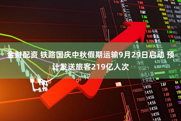 金财配资 铁路国庆中秋假期运输9月29日启动 预计发送旅客219亿人次