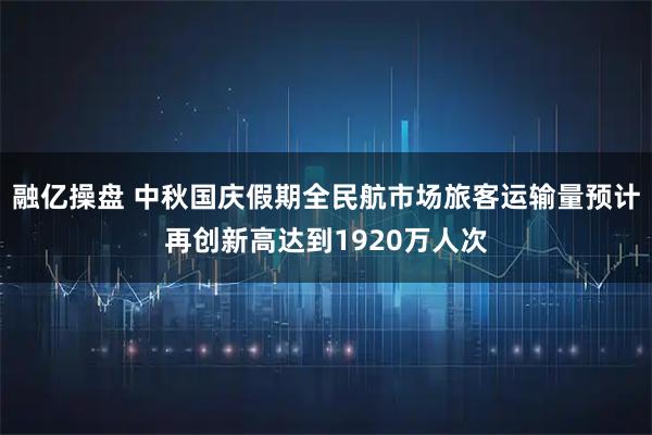 融亿操盘 中秋国庆假期全民航市场旅客运输量预计再创新高达到1920万人次