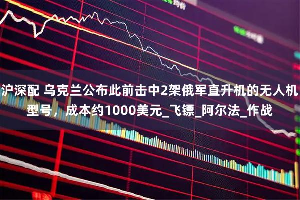 沪深配 乌克兰公布此前击中2架俄军直升机的无人机型号,成本约1000美元_飞镖_阿尔法_作战