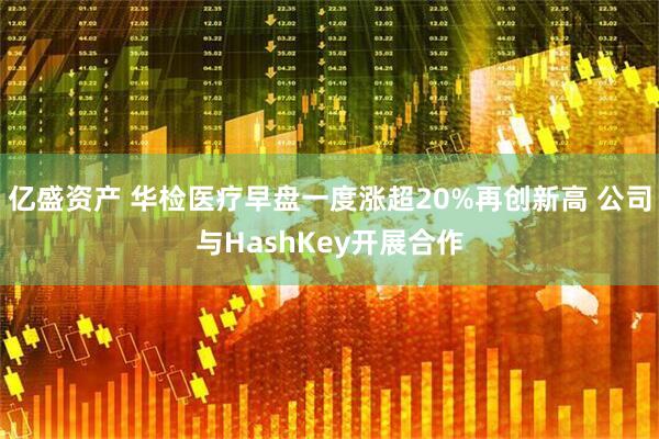 亿盛资产 华检医疗早盘一度涨超20%再创新高 公司与HashKey开展合作