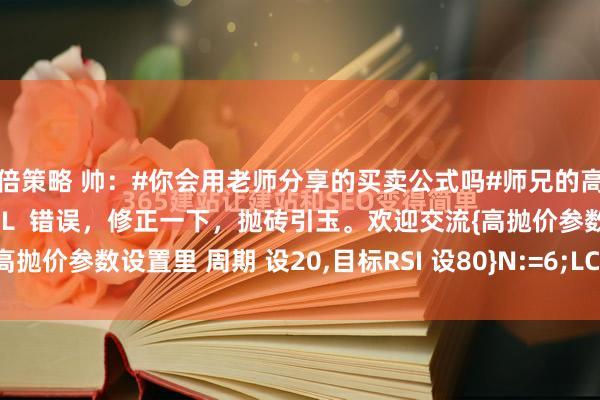 易倍策略 帅：#你会用老师分享的买卖公式吗#师兄的高抛公式在我的手机提示有价格L  错误，修正一下，抛砖引玉。欢迎交流{高抛价参数设置里 周期 设20,目标RSI 设80}N:=6;LC:=REF(C,1...