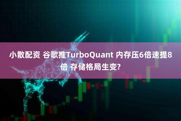 小散配资 谷歌推TurboQuant 内存压6倍速提8倍 存储格局生变?