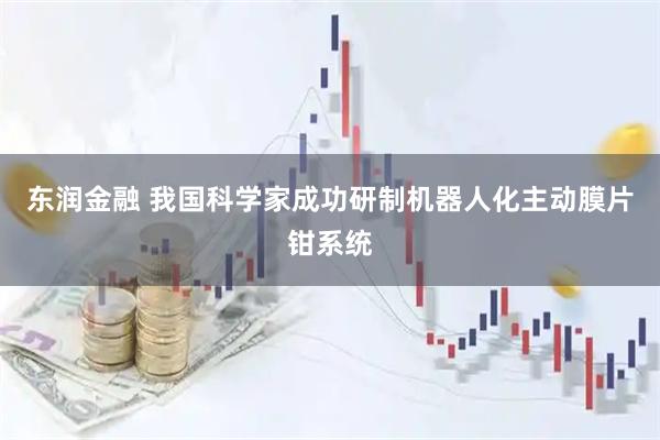 东润金融 我国科学家成功研制机器人化主动膜片钳系统