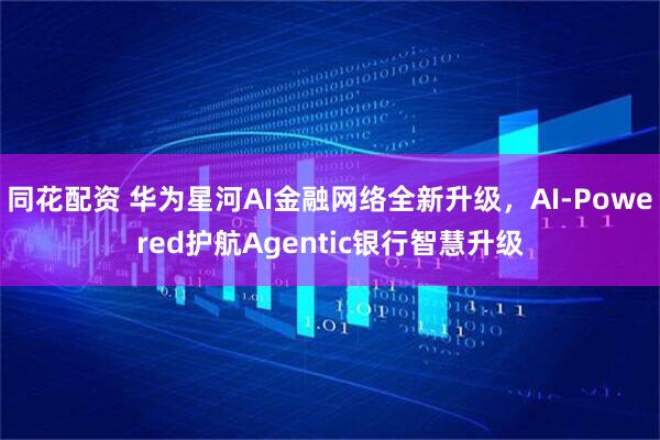 同花配资 华为星河AI金融网络全新升级，AI-Powered护航Agentic银行智慧升级