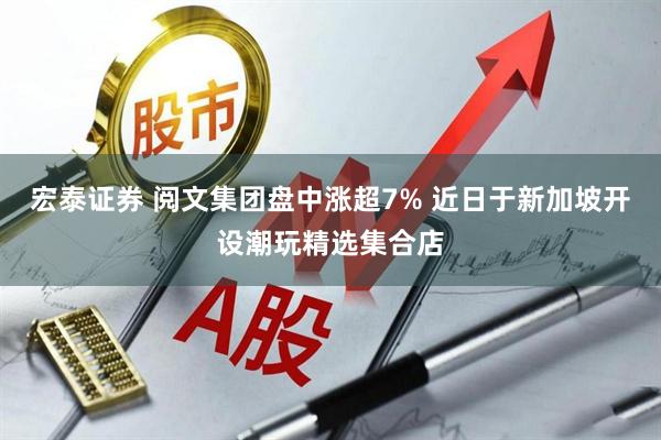 宏泰证券 阅文集团盘中涨超7% 近日于新加坡开设潮玩精选集合店
