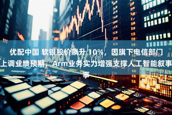 优配中国 软银股价飙升 10%，因旗下电信部门上调业绩预期，Arm业务实力增强支撑人工智能叙事
