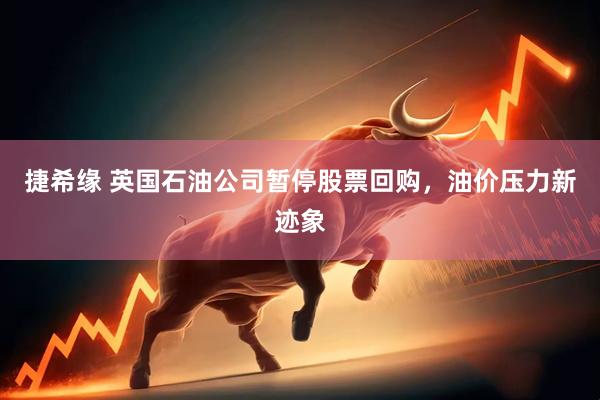 捷希缘 英国石油公司暂停股票回购，油价压力新迹象