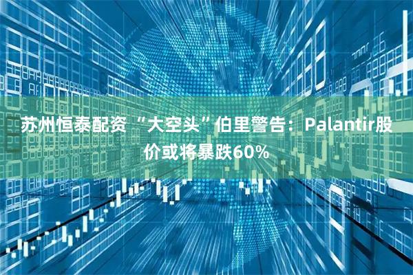 苏州恒泰配资 “大空头”伯里警告：Palantir股价或将暴跌60%