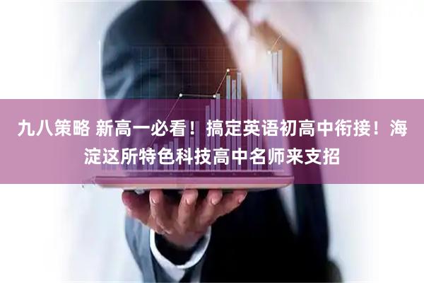 九八策略 新高一必看！搞定英语初高中衔接！海淀这所特色科技高中名师来支招