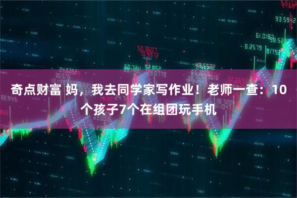 奇点财富 妈，我去同学家写作业！老师一查：10个孩子7个在组团玩手机