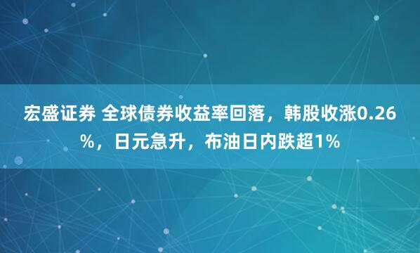 宏盛证券 全球债券收益率回落，韩股收涨0.26%，日元急升，布油日内跌超1%