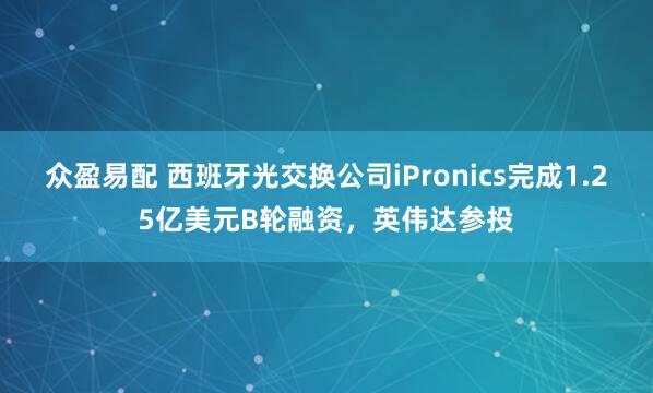 众盈易配 西班牙光交换公司iPronics完成1.25亿美元B轮融资，英伟达参投