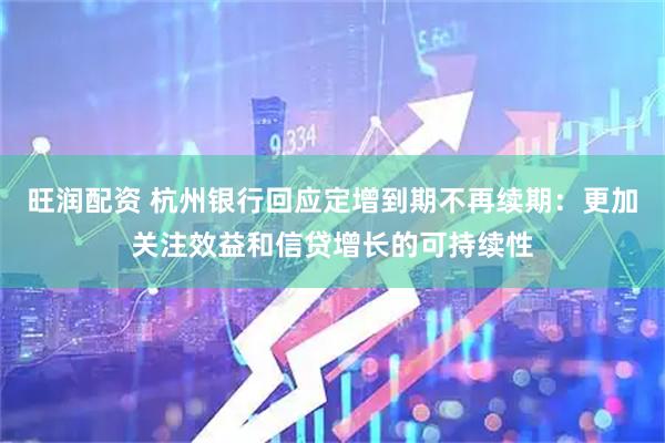 旺润配资 杭州银行回应定增到期不再续期：更加关注效益和信贷增长的可持续性