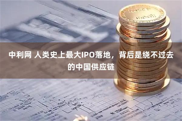中利网 人类史上最大IPO落地，背后是绕不过去的中国供应链