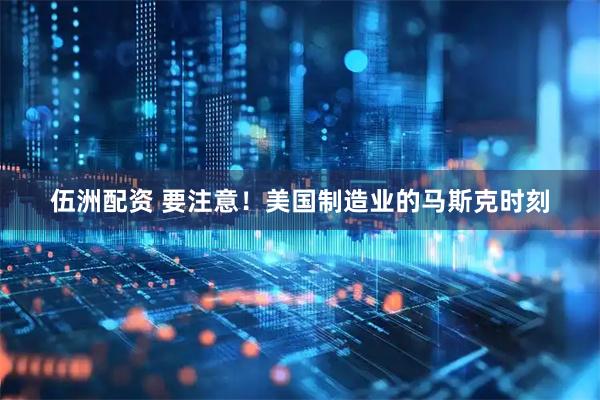 伍洲配资 要注意！美国制造业的马斯克时刻